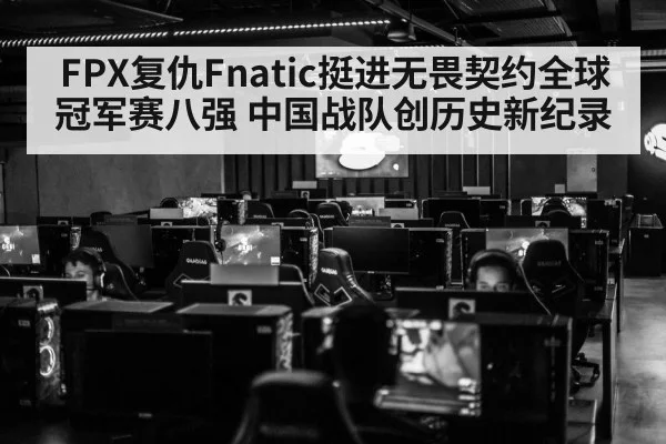 FPX复仇Fnatic挺进无畏契约全球冠军赛八强 中国战队创历史新纪录