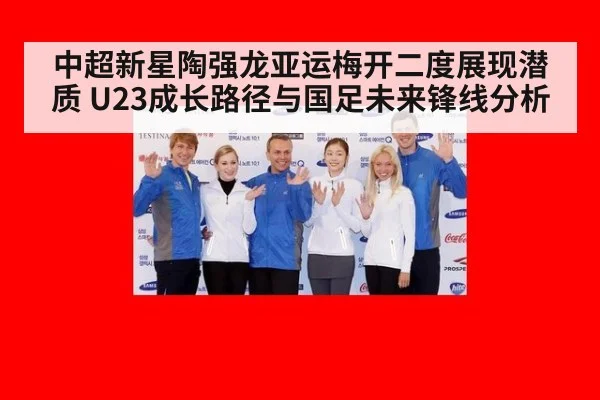 中超新星陶强龙亚运梅开二度展现潜质 U23成长路径与国足未来锋线分析