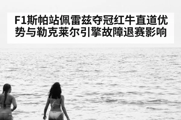 F1斯帕站佩雷兹夺冠红牛直道优势与勒克莱尔引擎故障退赛影响
