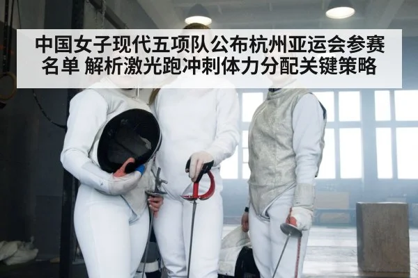 中国女子现代五项队公布杭州亚运会参赛名单 解析激光跑冲刺体力分配关键策略