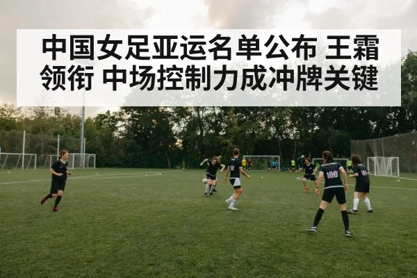 中国女足亚运名单公布 王霜领衔 中场控制力成冲牌关键