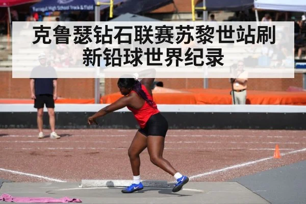 克鲁瑟钻石联赛苏黎世站刷新铅球世界纪录